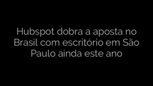 ​Hubspot dobra a aposta no Brasil com escritório em São Paulo ainda este ano 